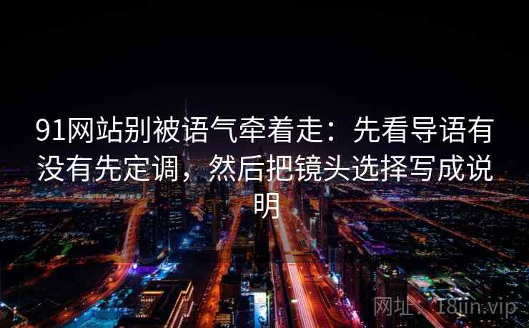 91网站别被语气牵着走:先看导语有没有先定调,然后把镜头选择写成说明 91网站别被语气牵着走:先看导语有没有先定调,然后把镜头选择写成说明