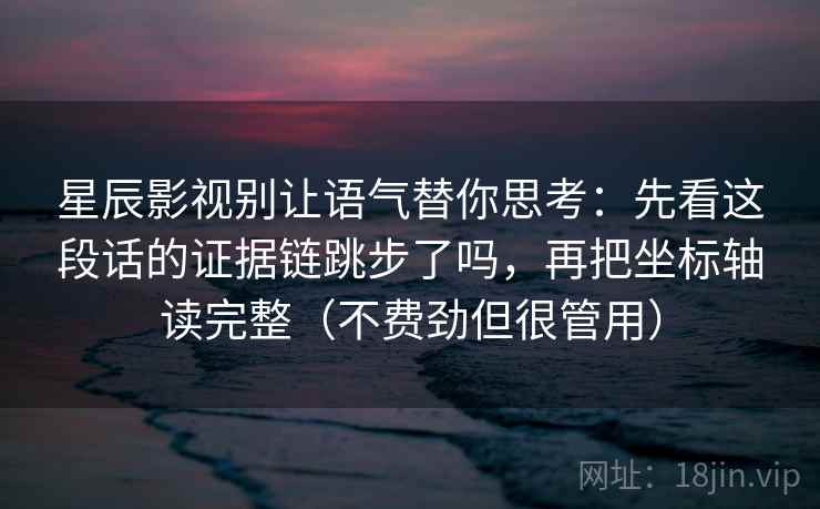星辰影视别让语气替你思考：先看这段话的证据链跳步了吗，再把坐标轴读完整（不费劲但很管用）