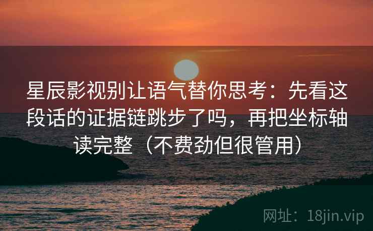 星辰影视别让语气替你思考：先看这段话的证据链跳步了吗，再把坐标轴读完整（不费劲但很管用）
