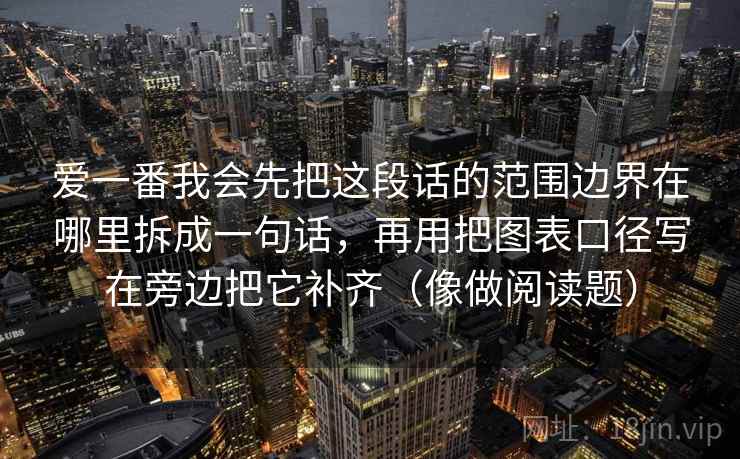 爱一番我会先把这段话的范围边界在哪里拆成一句话,再用把图表口径写在旁边把它补齐(像做阅读题) 爱一番我会先把这段话的范围边界在哪里拆成一句话,再用把图表口径写在旁边把它补齐(像做阅读题)