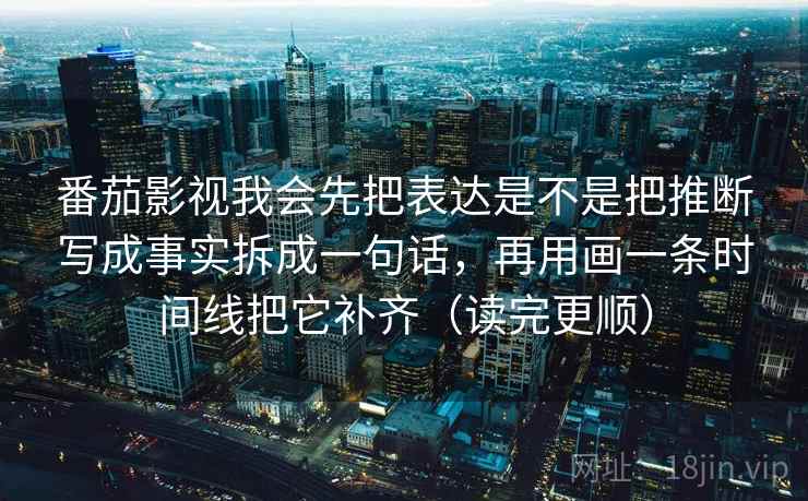 番茄影视我会先把表达是不是把推断写成事实拆成一句话，再用画一条时间线把它补齐（读完更顺）