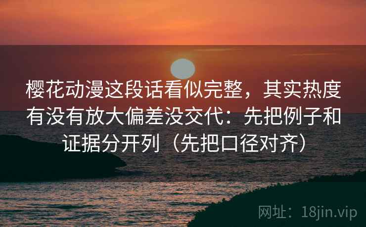 樱花动漫这段话看似完整,其实热度有没有放大偏差没交代:先把例子和证据分开列(先把口径对齐) 樱花动漫这段话看似完整,其实热度有没有放大偏差没交代:先把例子和证据分开列(先把口径对齐)