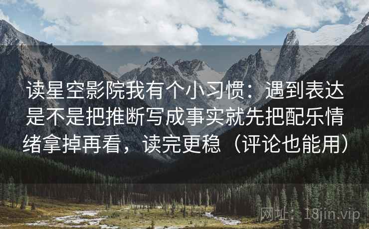 读星空影院我有个小习惯：遇到表达是不是把推断写成事实就先把配乐情绪拿掉再看，读完更稳（评论也能用）