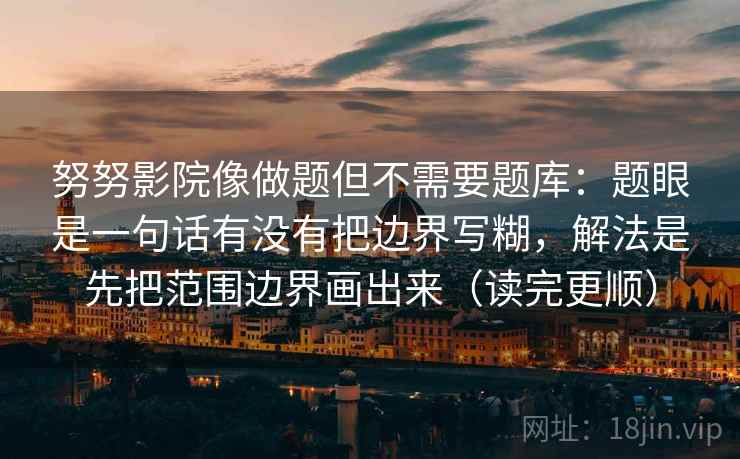 努努影院像做题但不需要题库:题眼是一句话有没有把边界写糊,解法是先把范围边界画出来(读完更顺) 努努影院像做题但不需要题库:题眼是一句话有没有把边界写糊,解法是先把范围边界画出来(读完更顺)