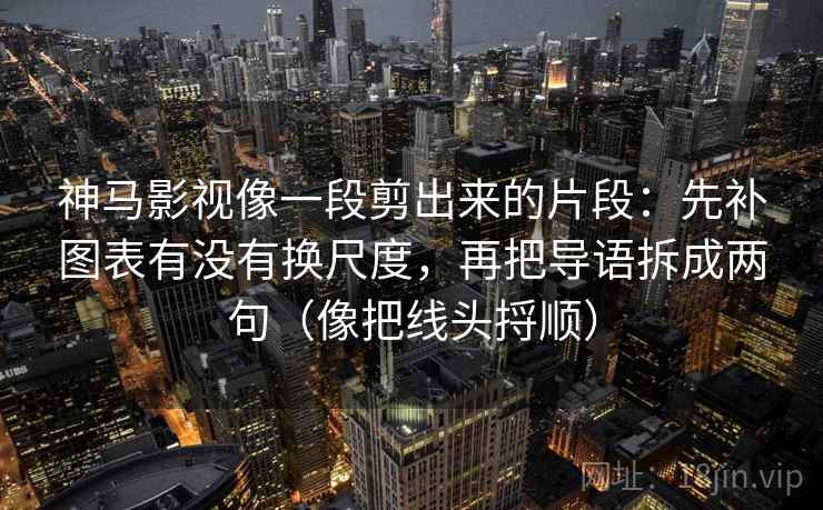 神马影视像一段剪出来的片段:先补图表有没有换尺度,再把导语拆成两句(像把线头捋顺) 神马影视像一段剪出来的片段:先补图表有没有换尺度,再把导语拆成两句(像把线头捋顺)